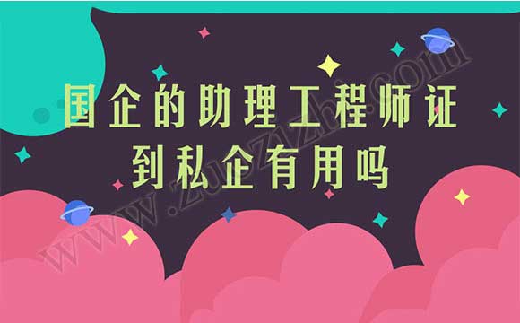 國企的助理工程師證到私企有用嗎 助理工程師怎么評