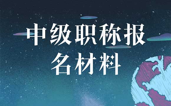 中級職稱需要哪些材料 中級職稱報名需要什么材料
