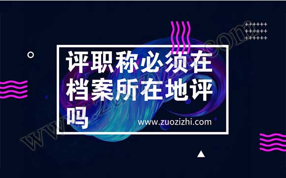 評(píng)職稱(chēng)必須在檔案所在地評(píng)嗎