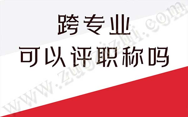 跨專(zhuān)業(yè)可以評(píng)職稱(chēng)嗎 跨專(zhuān)業(yè)可以評(píng)職稱(chēng)嗎