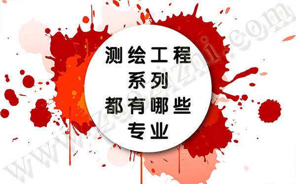 測繪工程系列都有哪些專業(yè) 職稱評審專業(yè)