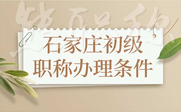 石家莊初級職稱辦理條件 石家莊初級職稱辦理條件