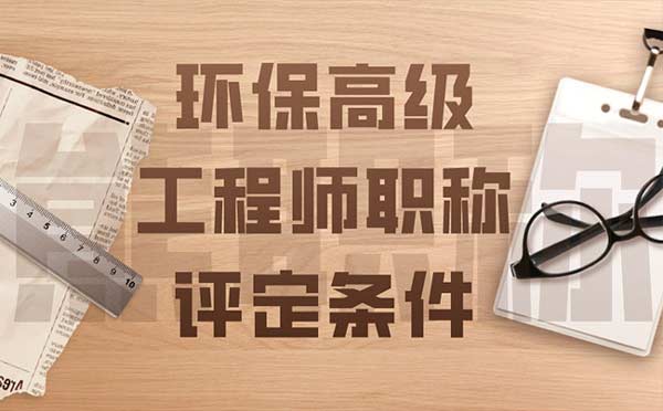 環(huán)保高級(jí)工程師職稱評(píng)定條件 環(huán)保高級(jí)工程師職稱評(píng)定條件