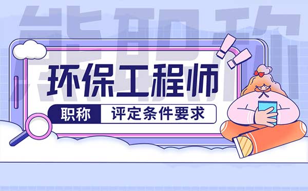 環(huán)保中級工程師職稱評定條件 環(huán)保中級工程師職稱評定條件