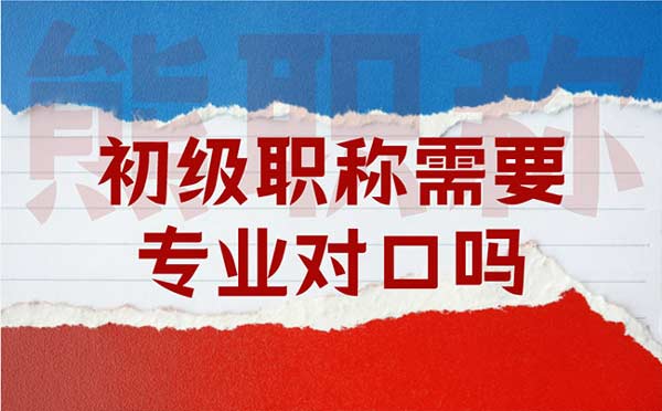 初級職稱需要專業(yè)對口嗎