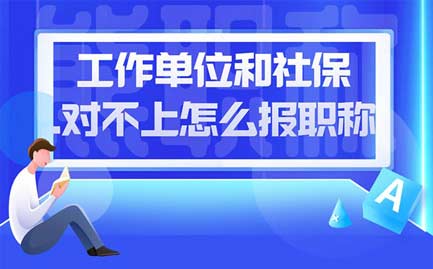 工作單位和社保對不上怎么報(bào)職稱 工作單位和社保對不上怎么報(bào)職稱