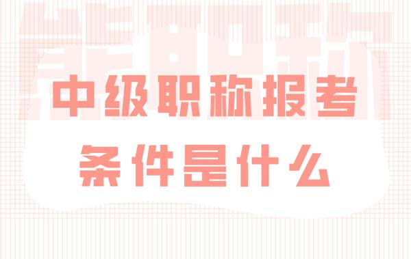 中級職稱報考條件是什么 中級職稱報考條件是什么