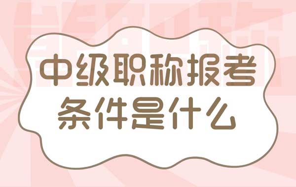 中級職稱報考條件是什么 中級職稱報考條件是什么