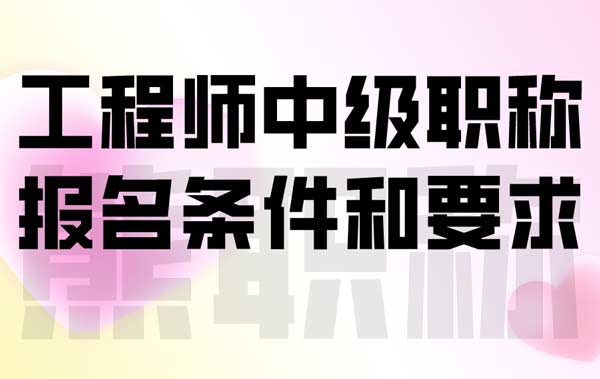 工程師中級職稱報名條件和要求 工程師中級職稱報名條件和要求