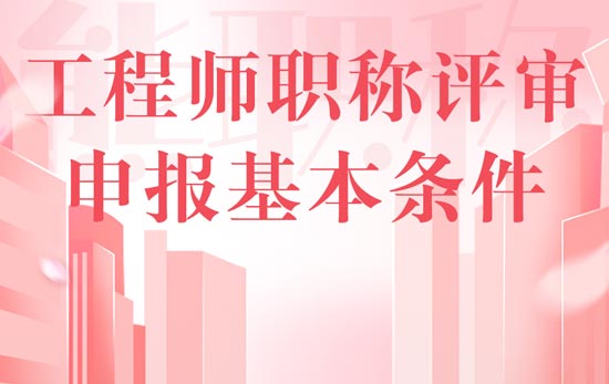 工程師職稱評審申報(bào)基本條件 工程師職稱評審申報(bào)基本條件