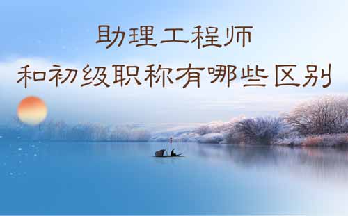助理工程師和初級職稱有哪些區(qū)別 助理工程師和初級職稱有哪些區(qū)別