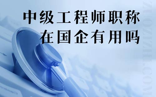中級工程師職稱在國企有用嗎 中級工程師職稱在國企有用嗎
