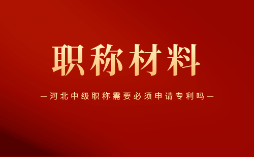 河北中級(jí)職稱需要必須申請(qǐng)專利嗎 河北中級(jí)職稱需要必須申請(qǐng)專利嗎