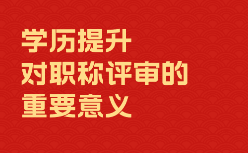 學(xué)歷提升對(duì)職稱評(píng)審的重要意義 學(xué)歷提升對(duì)職稱評(píng)審的重要意義