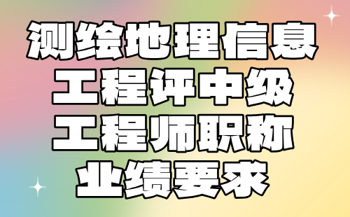 測繪地理信息工程評中級工程師職稱業(yè)績 測繪地理信息工程評中級工程師職稱