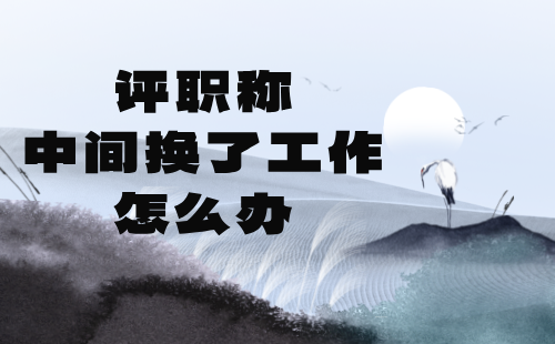 評(píng)職稱中間換了工作怎么辦 評(píng)職稱中間換了工作怎么辦