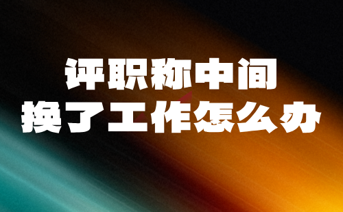 評(píng)職稱中間換了工作怎么辦 評(píng)職稱中間換了工作怎么辦
