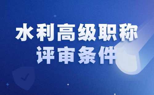 水利高級職稱評審條件 水利高級職稱評審條件