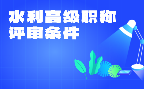 水利高級職稱評審條件 水利高級職稱評審條件
