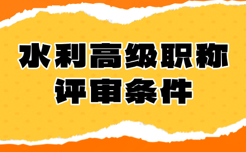 水利高級職稱評審條件 水利高級職稱評審條件