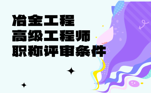 冶金工程高級工程師職稱 冶金工程高級工程師評審條件