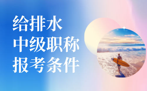 給排水中級職稱報考條件 給排水中級職稱報考條件