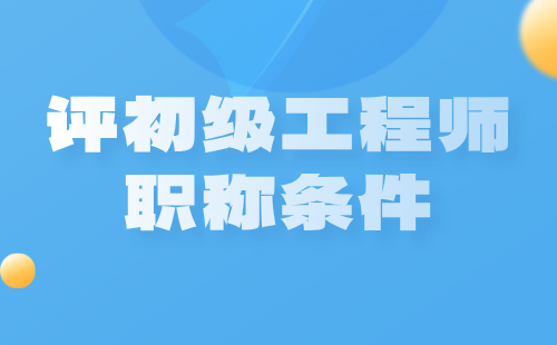 評(píng)初級(jí)工程師職稱條件 評(píng)初級(jí)工程師職稱條件