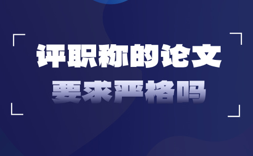 評(píng)職稱的論文要求嚴(yán)格嗎 評(píng)職稱的論文要求