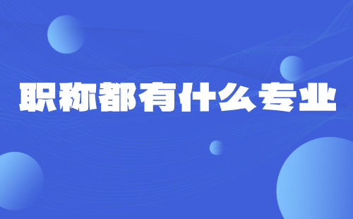 職稱都有什么專業(yè) 職稱專業(yè)