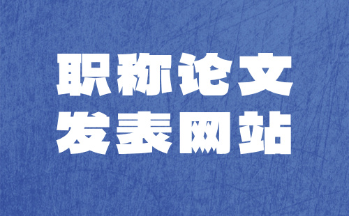 職稱論文發(fā)表網(wǎng)站 職稱論文三大網(wǎng)站