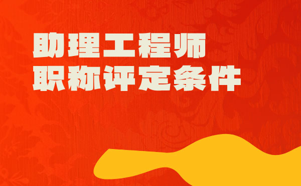 助理工程師職稱評定條件 助理工程師職稱評定條件