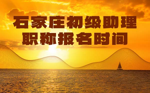 石家莊助理職稱報名時間 石家莊初級職稱報名時間
