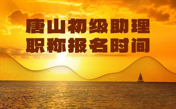 唐山初級職稱報名時間 唐山助理職稱報名時間