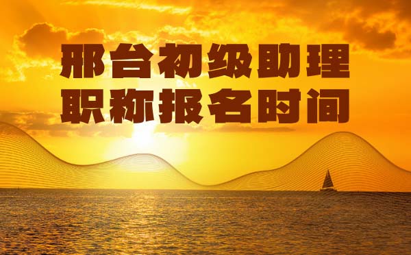 邢臺助理職稱報(bào)名時(shí)間 邢臺初級職稱報(bào)名時(shí)間