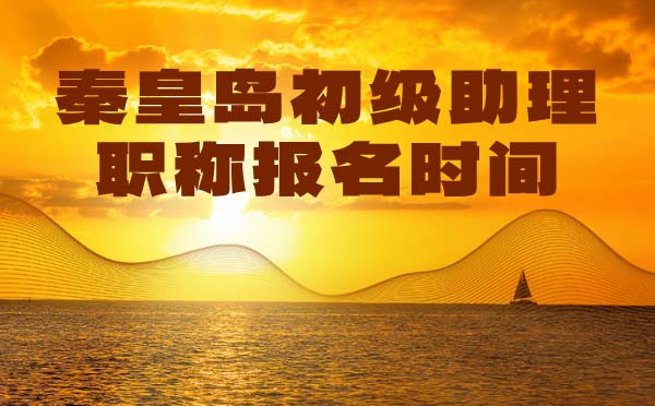 秦皇島助理職稱報名時間 秦皇島初級職稱報名時間