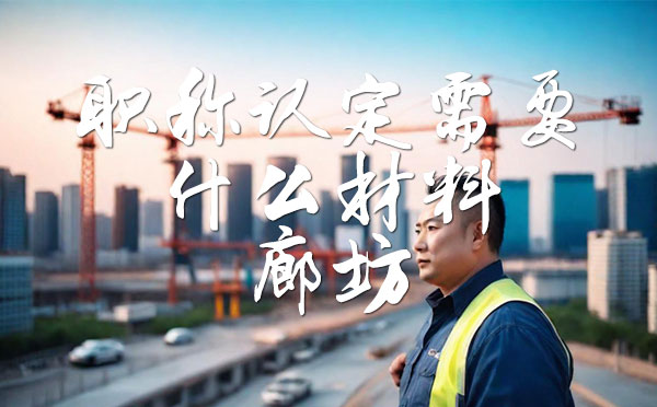 職稱認(rèn)定需要什么材料 職稱認(rèn)定需要什么材料