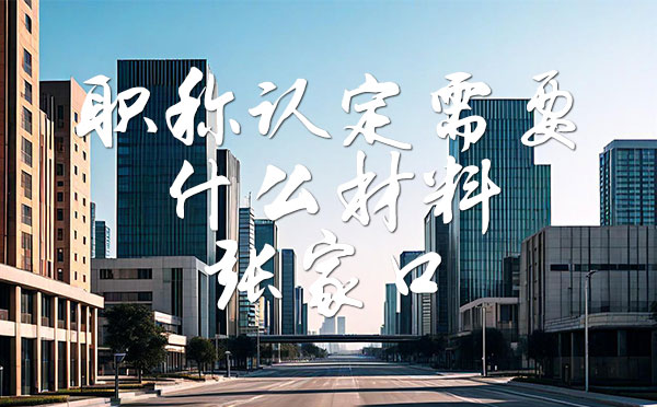 職稱認(rèn)定需要什么材料 職稱認(rèn)定需要什么材料