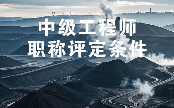 中級工程師職稱評定條件 唐山煤炭礦山中級工程師職稱評定條件
